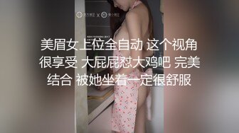 美眉女上位全自动 这个视角很享受 大屁屁怼大鸡吧 完美结合 被她坐着一定很舒服