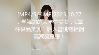 [MP4/564MB]2023.10.27，学舞蹈的大学生美女，C罩杯极品美乳，后入蜜桃臀相拥高潮爽歪歪！