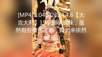 [MP4/1.04G]2024.4.6【大吉大利】19岁辍学嫩妹，虽然有些青涩害羞，操起来依然水汪汪