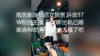 南京奥迪4S店女销售 抖音97W粉丝主播 王阿姨 出轨已婚奥迪A8的客户 这也太骚了吧！