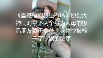 《震撼福利超强PUA》原创大神同时拿下两个身为人母的极品朋友妻母女花，身体快被榨干了，累的腰疼