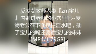 ⚡反差女教师人妻『zm宝儿』内射进老师的小穴里吧~废物老公在下面接住淫水吧，插了宝儿的嘴还要插宝儿的妹妹[MP4/1.79GB]