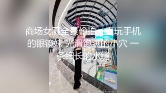 商场女厕全景偷拍一直玩手机的眼镜妹 光滑饱满的小穴 一条细长的水缝