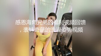 感恩海角兄弟的福利视频回馈，表妹奇葩的洗澡姿势视频