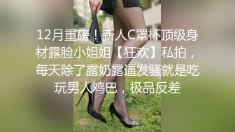 12月重磅！新人C罩杯顶级身材露脸小姐姐【狂欢】私拍，每天除了露奶露逼发骚就是吃玩男人鸡巴，极品反差