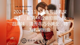 2024.11.11，【鱼哥徒弟探花】，超清4K设备拍摄，极品嫩妹，清秀乖巧小美女，特写粉嫩鲍鱼