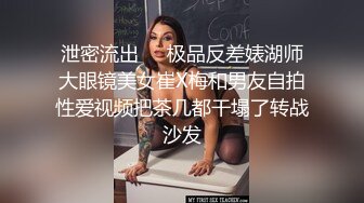 泄密流出❤️极品反差婊湖师大眼镜美女崔X梅和男友自拍性爱视频把茶几都干塌了转战沙发