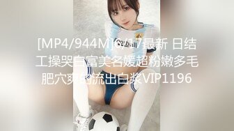 [MP4/944M]6/17最新 日结工操哭白富美名媛超粉嫩多毛肥穴爽的流出白浆VIP1196