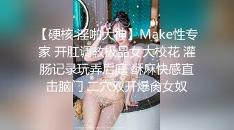 【硬核 淫啪大神】Make性专家 开肛调教极品女大校花 灌肠记录玩弄后庭 酥麻快感直击脑门 二穴双开爆肏女奴