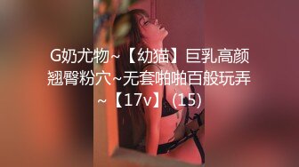 G奶尤物~【幼猫】巨乳高颜翘臀粉穴~无套啪啪百般玩弄~【17v】 (15)