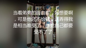 当着弟弟的面自慰，好想要啊，可是他还不给我，这弄得我是相当难受了，感觉自己都要受不了了