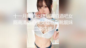 十一月新流出精品厕拍酒吧女厕高清后拍美女嘘嘘皮靴靓妹血染内裤