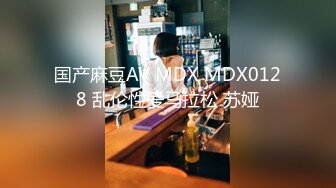 国产麻豆AV MDX MDX0128 乱伦性爱马拉松 苏娅