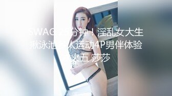 SWAG 25分钟！淫乱女大生揪泳池多人运动4P男伴体验冰火五 莎莎