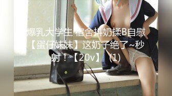 爆乳大学生 宿舍抖奶揉B自慰【蛋仔妹妹】这奶子绝了~秒射！【20v】  (1)