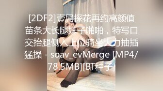 [2DF2]壹屌探花再约高颜值苗条大长腿妹子啪啪，特写口交抬腿侧入上位骑坐大力抽插猛操 - soav_evMerge [MP4/78.5MB][BT种子]