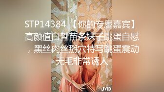 STP14384 【你的专属嘉宾】高颜值白皙苗条妹子跳蛋自慰，黑丝肉丝掰穴特写跳蛋震动无毛非常诱人