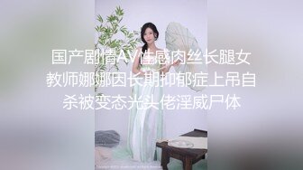 国产剧情AV性感肉丝长腿女教师娜娜因长期抑郁症上吊自杀被变态光头佬淫威尸体