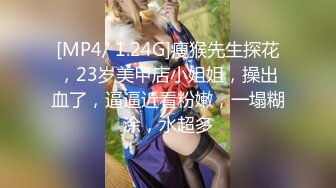 [MP4/ 1.24G]瘦猴先生探花，23岁美甲店小姐姐，操出血了，逼逼近看粉嫩，一塌糊涂，水超多