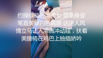 约操绿裙时尚美女 苗条身姿笔直美腿白色高跟 这迷人风情立马让人沸腾冲动哇，扶着美腰骑在鸡巴上抽插娇吟