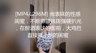 [MP4/ 296M] 肏表妹的性感闺蜜，不断撩骚挑拨强硬扒光，在醉酒表妹的面前，大鸡巴直接强上她的闺蜜