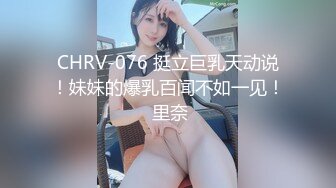 CHRV-076 挺立巨乳天动说！妹妹的爆乳百闻不如一见！ 里奈