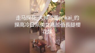 走马探花_大神恩凱enkai_约操高冷日系美女高颜值長腿櫻花妹