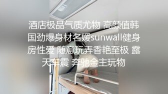 酒店极品气质尤物 高颜值韩国劲爆身材名媛sunwall健身房性爱 随意玩弄香艳至极 露天车震 奔驰金主玩物