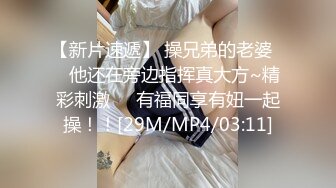 【新片速遞】 操兄弟的老婆❤️他还在旁边指挥真大方~精彩刺激❤️有福同享有妞一起操！！[29M/MP4/03:11]