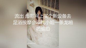 流出 彪哥网上买个新设备去足浴按摩会所找小姐一条龙啪啪偷拍