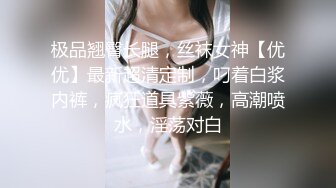 极品翘臀长腿，丝袜女神【优优】最新超清定制，叼着白浆内裤，疯狂道具紫薇，高潮喷水，淫荡对白