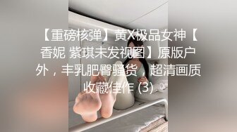 【重磅核弹】黄X极品女神【香妮 紫琪未发视图】原版户外，丰乳肥臀骚货，超清画质收藏佳作 (3)