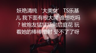 妖艳清纯‘大美女’TS乐基儿 我下面有根大屌 谁想吃吗？被炮友猛猛插向后庭花 玩着她的棒棒撸射 受不了了呀！