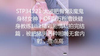 STP34221 大波肥臀S级魔鬼身材女神！OF百万粉撸铁健身教练Ellie精彩剧情私拍完结篇，被肥猪男各种啪啪无套内射，撸点高