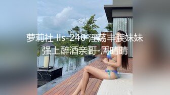 萝莉社 lls-240 淫荡丰腴妹妹强上醉酒亲哥-周晴晴