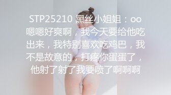 STP25210 黑丝小姐姐：oo嗯嗯好爽啊，我今天要给他吃出来，我特别喜欢吃鸡巴，我不是故意的，打疼你蛋蛋了，他射了射了我要喷了啊啊啊