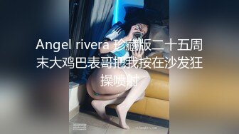 Angel rivera 珍藏版二十五周末大鸡巴表哥把我按在沙发狂操喷射