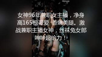 女神96年兼职女主播，净身高165很可爱  香嫩美腿。激战兼职主播女神，丝袜兔女郎呻吟超给力！