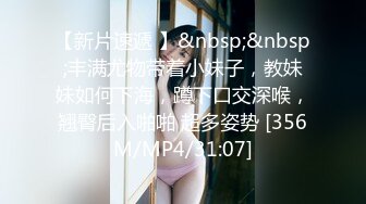 【新片速遞 】&nbsp;&nbsp;丰满尤物带着小妹子，教妹妹如何下海，蹲下口交深喉，翘臀后入啪啪 超多姿势 [356M/MP4/31:07]