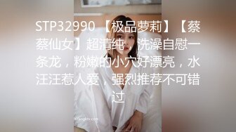 STP32990 【极品萝莉】【蔡蔡仙女】超清纯，洗澡自慰一条龙，粉嫩的小穴好漂亮，水汪汪惹人爱，强烈推荐不可错过