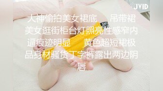 大神偷拍美女裙底❤️吊带裙美女逛街柜台灯照亮性感窄内逼痕迹明显❤️黄色超短裙极品身材骚货丁字裤露出两边阴唇