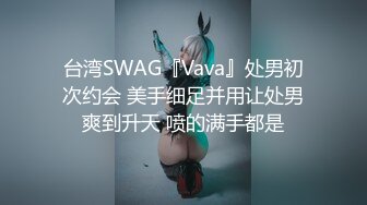 台湾SWAG『Vava』处男初次约会 美手细足并用让处男爽到升天 喷的满手都是