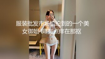 服装批发市场偷拍到的一个美女御姐 BB有点痒在那抠 