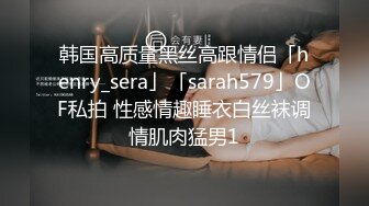 韩国高质量黑丝高跟情侣「henry_sera」「sarah579」OF私拍 性感情趣睡衣白丝袜调情肌肉猛男1