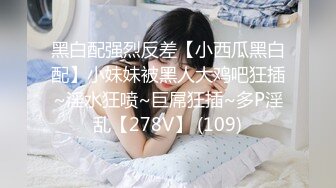 黑白配强烈反差【小西瓜黑白配】小妹妹被黑人大鸡吧狂插~淫水狂喷~巨屌狂插~多P淫乱【278V】 (109)