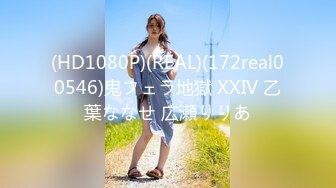 (HD1080P)(REAL)(172real00546)鬼フェラ地獄 XXIV 乙葉ななせ 広瀬りりあ