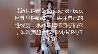 【新片速遞】&nbsp;&nbsp;巨乳吊钟奶妹子，讲述自己的性经历，水晶玻璃棒自慰插穴，呻吟声超大[578M/MP4/39:13]