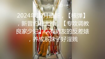 2024年10月最新，【核弹】，新晋约啪大神，【专攻调教良家少妇】，有男友的反差婊，养成系妹子好淫贱