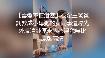 【雲盤不慎泄密】被金主爸爸調教成小母狗的女同事遭曝光 外表清純原來內心淫蕩無比 原版高清