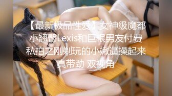 不敢相信这是03年的学妹，竟如此童颜巨乳，白虎肥臀发育太极致了